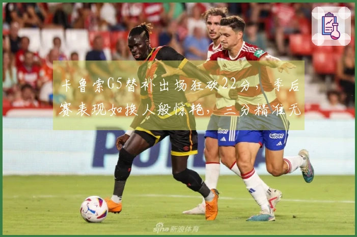 卡鲁索G5替补出场狂砍22分,季后赛表现如换人般惊艳,三分精准无比